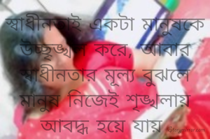 স্বাধীনতাই একটা মানুষকে উচ্ছৃঙ্খল করে, আবার স্বাধীনতার মূল্য বুঝলে মানুষ নিজেই শৃঙ্খলায় আবদ্ধ হয়ে যায় 

