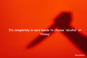 Its completely in ours hands to choose 'alcohol' or 'Honey'