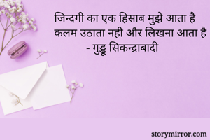 जिन्दगी का एक हिसाब मुझे आता है 
कलम उठाता नही और लिखना आता है
           - गुड्डू सिकन्द्राबादी  