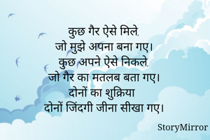 कुछ गैर ऐसे मिले,
जो मुझे अपना बना गए।
कुछ अपने ऐसे निकले,
जो गैर का मतलब बता गए।
दोनों का शुक्रिया
दोनों जिंदगी जीना सीखा गए।