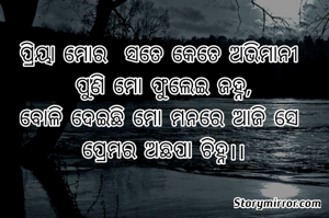 ପ୍ରିୟା ମୋର  ସତେ କେତେ ଅଭିମାନୀ 
ପୁଣି ମୋ ଫୁଲେଇ ଜହ୍ନ,
ବୋଳି ଦେଇଛି ମୋ ମନରେ ଆଜି ସେ 
ପ୍ରେମର ଅଛପା ଚିହ୍ନ।।
