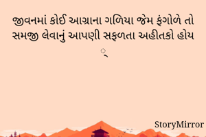 જીવનમાં કોઈ આગ્રાના ગળિયા જેમ ફંગોળે તો સમજી લેવાનું આપણી સફળતા અહીતકો હોય ્