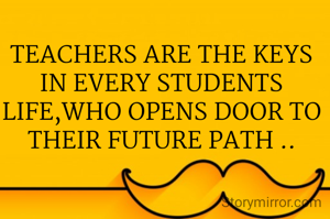 TEACHERS ARE THE KEYS IN EVERY STUDENTS LIFE,WHO OPENS DOOR TO THEIR FUTURE PATH ..
