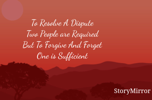 To Resolve A Dispute
Two People are Required
But To Forgive And Forget
One is Sufficient

