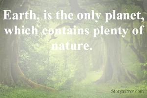 Earth, is the only planet, which contains plenty of nature. 