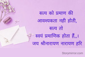 सत्य को प्रमाण की 
आवश्यकता नही होती,
सत्य तो 
स्वयं प्रमाणिक होता हैं,,।
जय श्रीनारायण नारायण हरि
