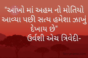 "આંખો માં અહમ નો મોતિયો આવ્યા પછી સત્ય હમેશા ઝાખું દેખાય છે"
          ઉર્વશી એચ ત્રિવેદી-
