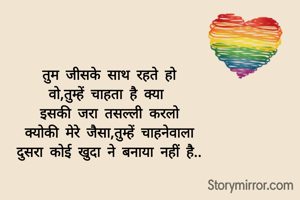 तुम जीसके साथ रहते हो
वो,तुम्हें चाहता है क्या 
इसकी जरा तसल्ली करलो
क्योकी मेरे जैसा,तुम्हें चाहनेवाला
दुसरा कोई खुदा ने बनाया नहीं है..