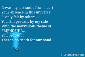 It was my last smile from heart
Your absence in this universe
Is only felt by others.....
You still prevails by my side
With the marvellous theme of
FRIENDSHIP...
You proved it
There's no death for our bond...
