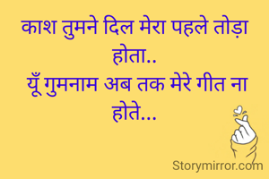 काश तुमने दिल मेरा पहले तोड़ा होता..
 यूँ गुमनाम अब तक मेरे गीत ना होते...