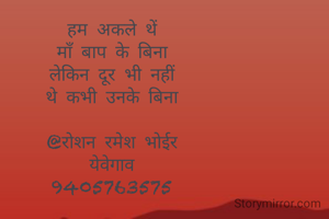 हम अकले थें
माँ बाप के बिना
लेकिन दूर भी नहीं
थे कभी उनके बिना

@रोशन रमेश भोईर
येवेगाव
9405763575