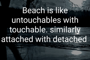 Beach is like  untouchables with touchable. similarly attached with detached 