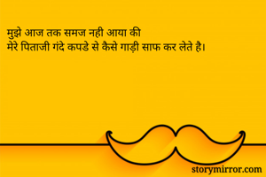 मुझे आज तक समज नही आया की 
मेरे पिताजी गंदे कपडे से कैसे गाड़ी साफ कर लेते है।