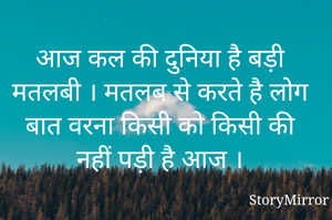आज कल की दुनिया है बड़ी मतलबी । मतलब से करते है लोग बात वरना किसी को किसी की नहीं पड़ी है आज ।