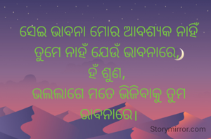 ସେଇ ଭାବନା ମୋର ଆବଶ୍ୟକ ନାହିଁ ତୁମେ ନାହଁ ଯେଉଁ ଭାବନାରେ, 
ହଁ ଶୁଣ, 
ଭଲଲାଗେ ମତେ ଭିଜିବାକୁ ତୁମ ଭାବନାରେ।