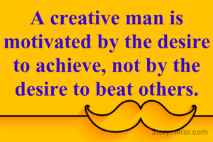A creative man is motivated by the desire to achieve, not by the desire to beat others.