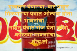 दूरवरून येणाऱ्या, वाट पाहुन मिळणाऱ्या पत्रात ओलावा होता भावनांचा .....
नविन यंत्रात रोज येतो संदेश कोरड्या माणसांचा....
- मीच तो 