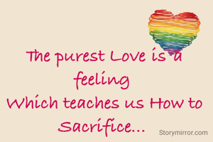 The purest Love 	is 	a feeling 
Which teaches us How to Sacrifice... 

