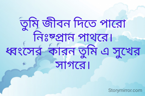 তুমি জীবন দিতে পারো            নিঃষ্প্রান পাথরে।
ধ্বংসের  কারন তুমি এ সুখের সাগরে।