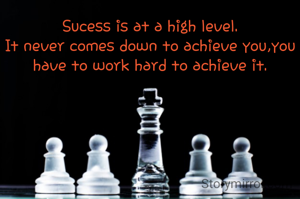 Sucess is at a high level.
It never comes down to achieve you,you have to work hard to achieve it.