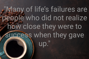  "Many of life’s failures are people who did not realize how close they were to success when they gave up."