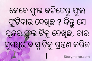 କେବେ ଫୁଲ କଢିଟେରୁ ଫୁଲ ଫୁଟିବାର ଦେଖିଛ ? କିନ୍ତୁ ସେ ସୁନ୍ଦର ଫୁଲ ଟିକୁ ଦେଖିଛ, ତାର ସୁମଧୂର ବାସ୍ନାଟିକୁ ଗ୍ରହଣ କରିଛ । 