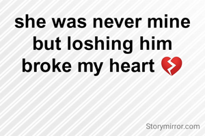 she was never mine
but loshing him
broke my heart 💔