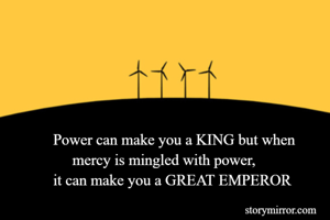 Power can make you a KING but when 
     mercy is mingled with power,
it can make you a GREAT EMPEROR