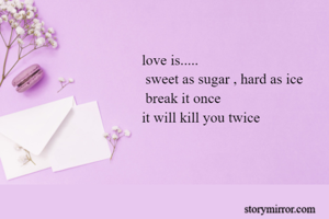 love is.....
 sweet as sugar , hard as ice
 break it once 
it will kill you twice