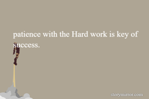 patience with the Hard work is key of success. 