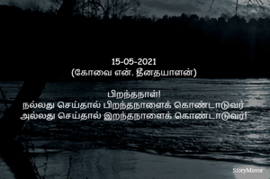 15-05-2021
(கோவை என். தீனதயாளன்)
பிறந்தநாள்!
நல்லது செய்தால் பிறந்தநாளைக் கொண்டாடுவர்
அல்லது செய்தால் இறந்தநாளைக் கொண்டாடுவர்!

