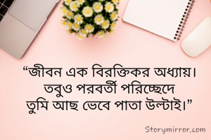 “জীবন এক বিরক্তিকর অধ্যায়।
তবুও পরবর্তী পরিচ্ছেদে
তুমি আছ ভেবে পাতা উল্টাই।”