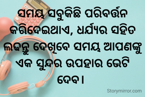 ସମୟ ସବୁକିଛି ପରିବର୍ତ୍ତନ କରିଦେଇଥାଏ, ଧର୍ଯ୍ୟର ସହିତ ଲଢନ୍ତୁ ଦେଖିବେ ସମୟ ଆପଣଙ୍କୁ ଏକ ସୁନ୍ଦର ଉପହାର ଭେଟି ଦେବ। 