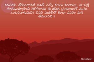 కడవరకు తోడుంటాడనే ఆశతో ఎన్నో కలలు కంటాము. ఆ వ్యక్తి దూరమయ్యాకగానీ తెలిసిరాదు ఈ జీవిత ప్రయాణంలో మనం ఒంటరివాళ్ళమని! చివరి మజిలీలో కూడా ఎవరూ మన తోడురారని!!