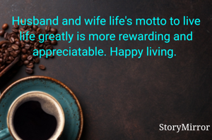 Husband and wife life's motto to live life greatly is more rewarding and appreciatable. Happy living. 