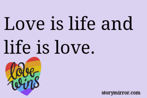Love is life and life is love.