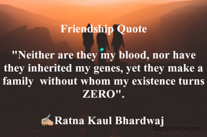 
Friendship Quote

"Neither are they my blood, nor have they inherited my genes, yet they make a family  without whom my existence turns ZERO".

✍🏼Ratna Kaul Bhardwaj 