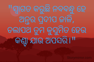 "ସ୍ବାଗତ କରୁଛି ନବବନ୍ଧୁ ହେ
 ଅନ୍ତର ପ୍ରଦୀପ ଜାଳି, 
ଚଲାପଥ ତୁମ କୁସୁମିତ ହେଉ
କଣ୍ଟା ଯାଉ ଅପସରି।" 