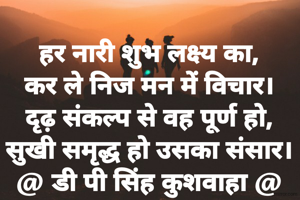 हर नारी शुभ लक्ष्य का,
कर ले निज मन में विचार।
दृढ़ संकल्प से वह पूर्ण हो,
सुखी समृद्ध हो उसका संसार।
@ डी पी सिंह कुशवाहा @