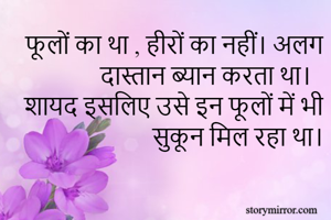 फूलों का था , हीरों का नहीं। अलग दास्तान ब्यान करता था।
शायद इसलिए उसे इन फूलों में भी सुकून मिल रहा था।