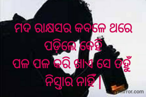 ମଦ ରାକ୍ଷସର କବଳେ ଥରେ ପଡ଼ିଲେ କେହି
ପଳ ପଳ କରି ଖାଏ ସେ ତହୁଁ ନିସ୍ତାର ନାହିଁ |