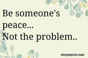 Be someone's peace...
Not the problem..