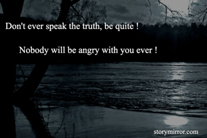 Don't ever speak the truth, be quite !
           
      Nobody will be angry with you ever !