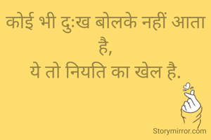 कोई भी दुःख बोलके नहीं आता है,
ये तो नियति का खेल है.