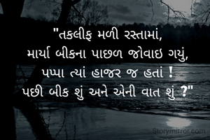 "તકલીફ મળી રસ્તામાં,
માર્યા બીકના પાછળ જોવાઇ ગયું,
પપ્પા ત્યાં હાજર જ હતાં !
પછી બીક શું અને એની વાત શું ?"