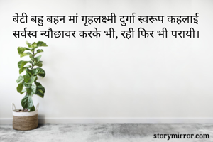 बेटी बहु बहन मां गृहलक्ष्मी दुर्गा स्वरूप कहलाई
सर्वस्व न्यौछावर करके भी, रही फिर भी परायी।
