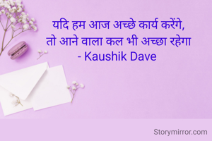 यदि हम आज अच्छे कार्य करेंगे,
तो आने वाला कल भी अच्छा रहेगा
- Kaushik Dave 