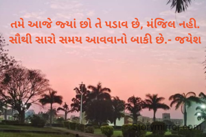 તમે આજે જ્યાં છો તે પડાવ છે, મંજિલ નહી. સૌથી સારો સમય આવવાનો બાકી છે.- જયેશ