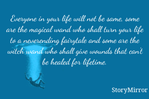 Everyone in your life will not be same, some are the magical wand who shall turn your life to a neverending fairytale and some are the witch wand who shall give wounds that can't be healed for lifetime.
