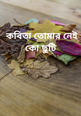 কবিতা তোমার নেই কো ছুটি